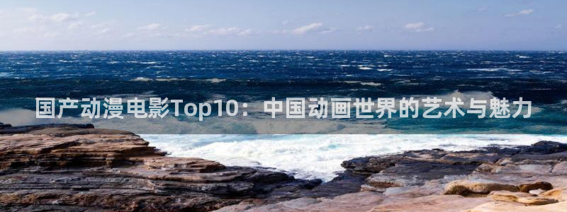 五一动漫埃及猫：国产动漫电影Top10：中国动画世界的艺术与魅力